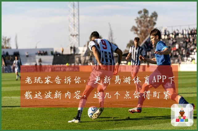 老玩家告诉你，更新易游体育APP下载这波新内容，这几个点你得盯紧了！