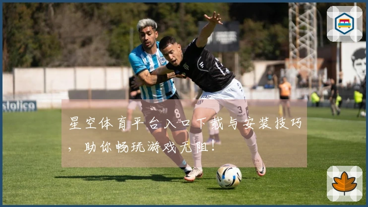 星空体育平台入口下载与安装技巧，助你畅玩游戏无阻！