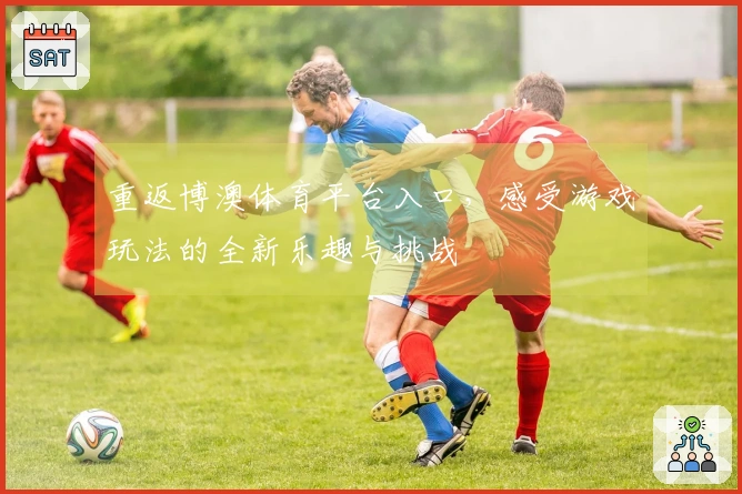 重返博澳体育平台入口，感受游戏玩法的全新乐趣与挑战