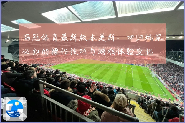 满冠体育最新版本更新，回归玩家必知的操作技巧与游戏体验变化