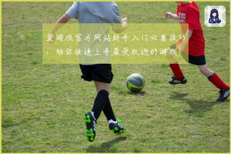 爱游戏官方网站新手入门必看技巧，助你快速上手最受欢迎的游戏！
