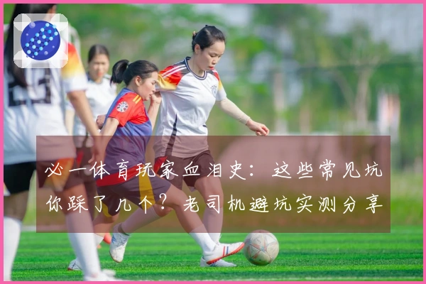 必一体育玩家血泪史：这些常见坑你踩了几个？老司机避坑实测分享