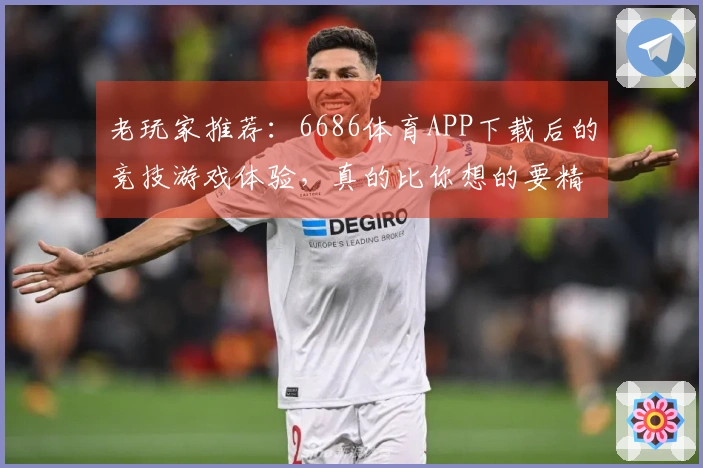 老玩家推荐：6686体育APP下载后的竞技游戏体验，真的比你想的要精彩！