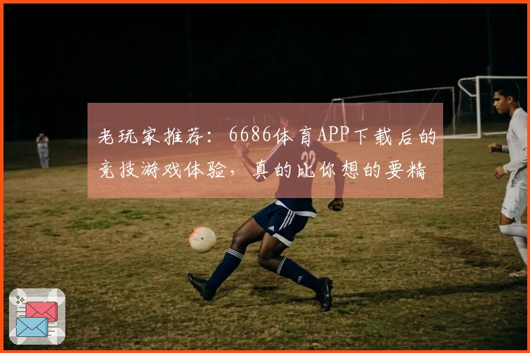 老玩家推荐：6686体育APP下载后的竞技游戏体验，真的比你想的要精彩！