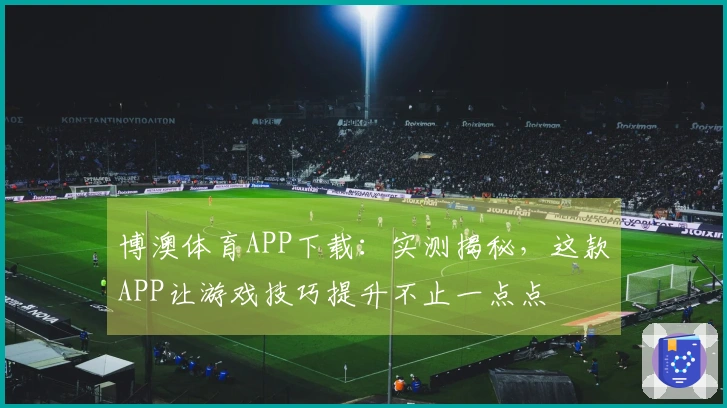 博澳体育APP下载：实测揭秘，这款APP让游戏技巧提升不止一点点