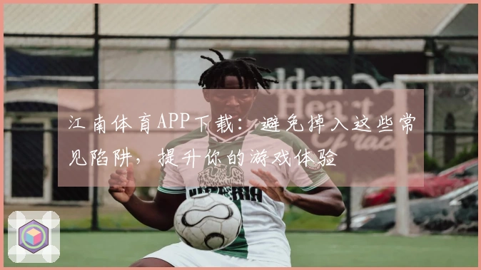江南体育APP下载：避免掉入这些常见陷阱，提升你的游戏体验