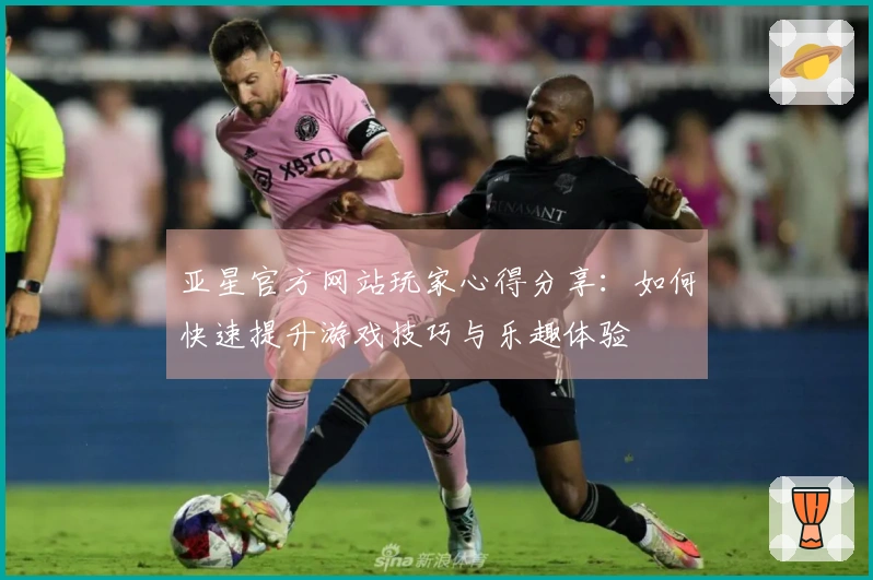 亚星官方网站玩家心得分享：如何快速提升游戏技巧与乐趣体验