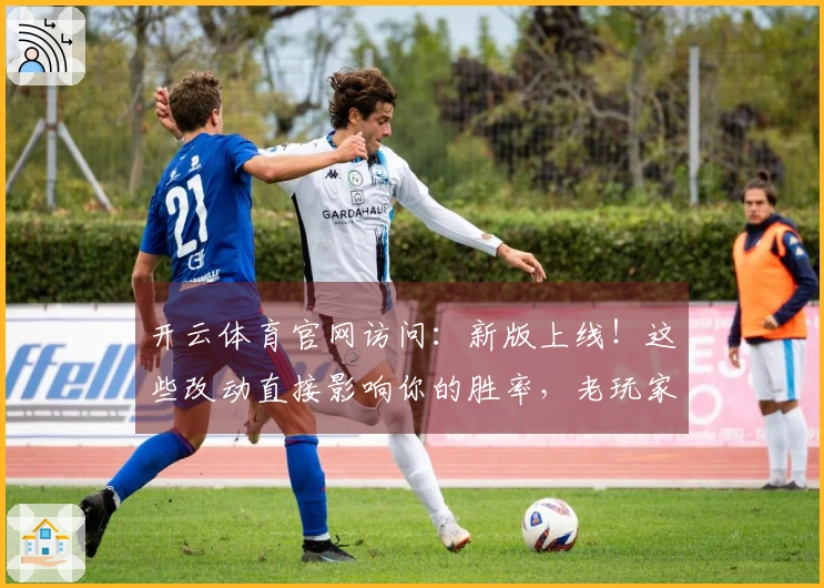 开云体育官网访问：新版上线！这些改动直接影响你的胜率，老玩家必看！