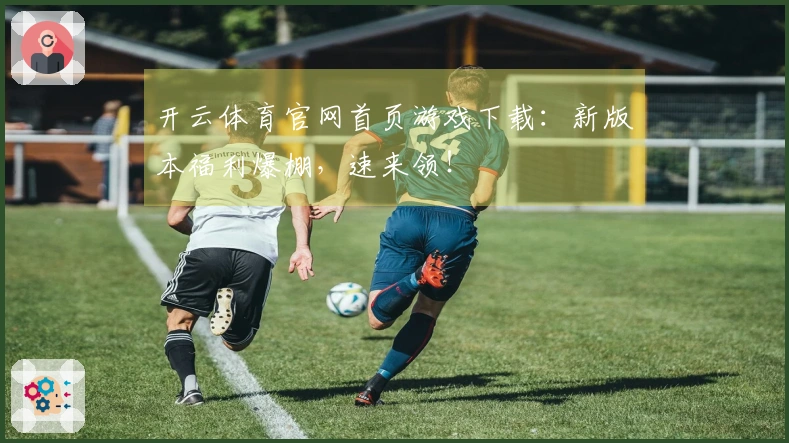 开云体育官网首页游戏下载：新版本福利爆棚，速来领！