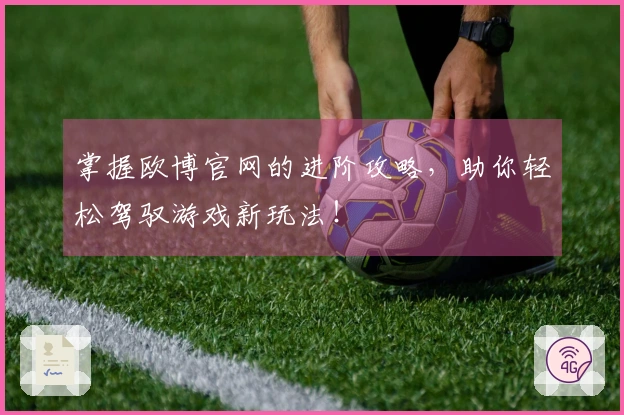 掌握欧博官网的进阶攻略，助你轻松驾驭游戏新玩法！
