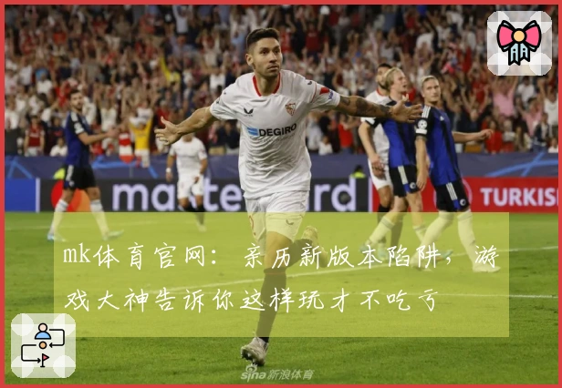 mk体育官网：亲历新版本陷阱，游戏大神告诉你这样玩才不吃亏