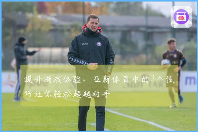 提升游戏体验，亚新体育中的3个技巧让你轻松超越对手