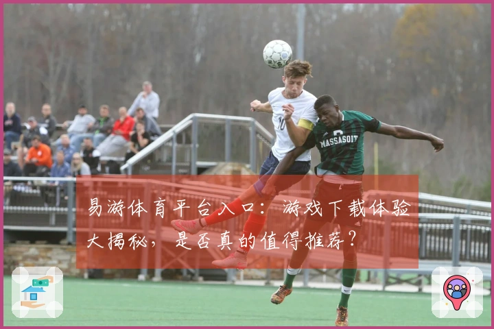 易游体育平台入口：游戏下载体验大揭秘，是否真的值得推荐？
