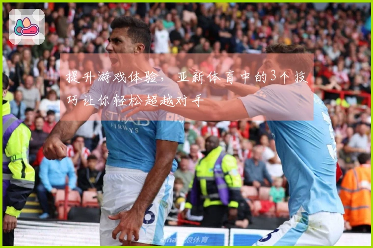 提升游戏体验，亚新体育中的3个技巧让你轻松超越对手