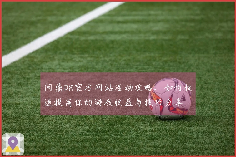 问鼎pg官方网站活动攻略:如何快速提高你的游戏收益与技巧分享