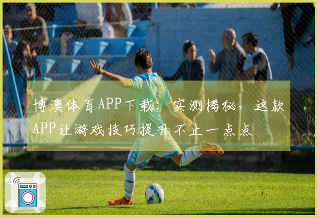 博澳体育APP下载：实测揭秘，这款APP让游戏技巧提升不止一点点