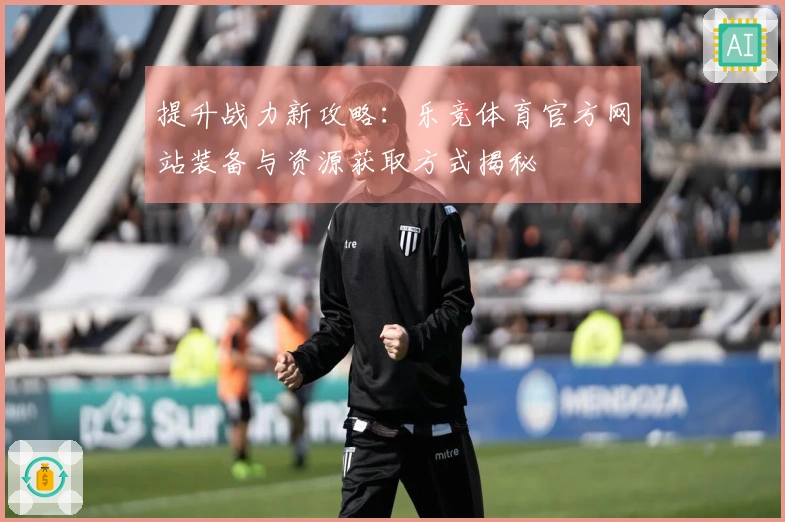 提升战力新攻略:乐竞体育官方网站装备与资源获取方式揭秘