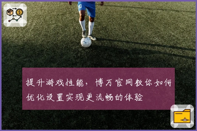 提升游戏性能，博万官网教你如何优化设置实现更流畅的体验