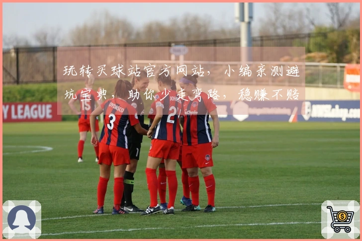 玩转买球站官方网站，小编亲测避坑宝典，助你少走弯路，稳赚不赔！