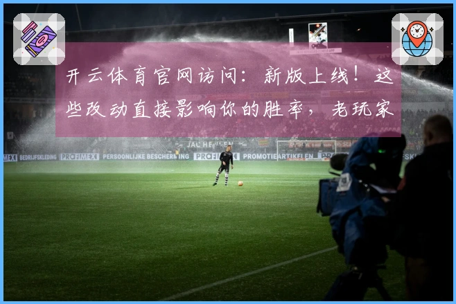 开云体育官网访问：新版上线！这些改动直接影响你的胜率，老玩家必看！