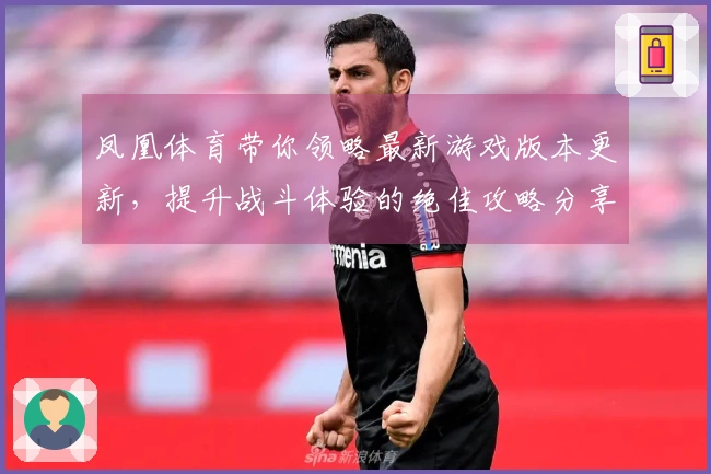 凤凰体育带你领略最新游戏版本更新，提升战斗体验的绝佳攻略分享