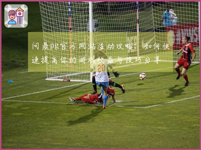 问鼎pg官方网站活动攻略：如何快速提高你的游戏收益与技巧分享