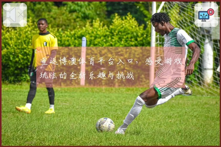 重返博澳体育平台入口，感受游戏玩法的全新乐趣与挑战