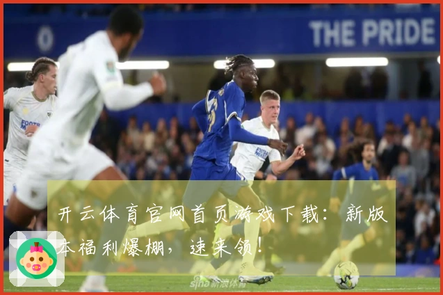 开云体育官网首页游戏下载：新版本福利爆棚，速来领！