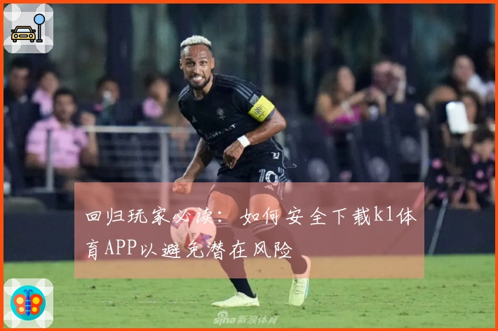 回归玩家必读：如何安全下载k1体育APP以避免潜在风险