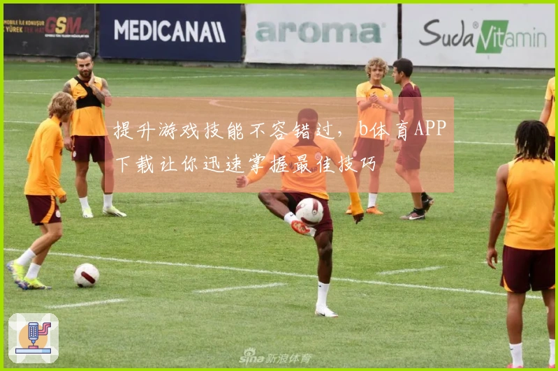 提升游戏技能不容错过，b体育APP下载让你迅速掌握最佳技巧